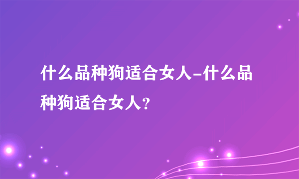 什么品种狗适合女人-什么品种狗适合女人？