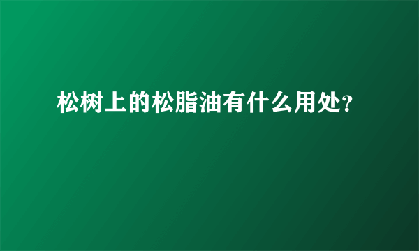 松树上的松脂油有什么用处？