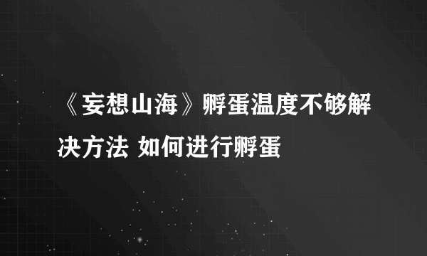 《妄想山海》孵蛋温度不够解决方法 如何进行孵蛋