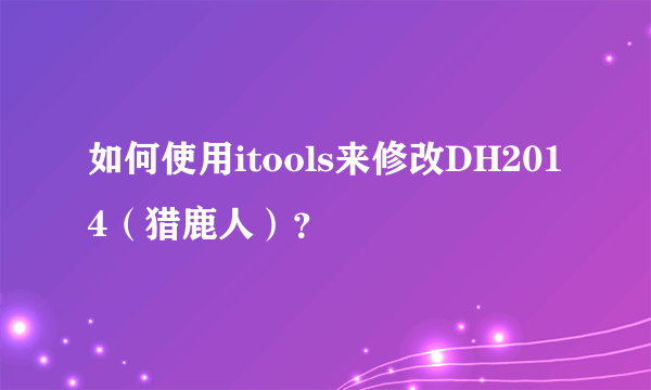 如何使用itools来修改DH2014（猎鹿人）？