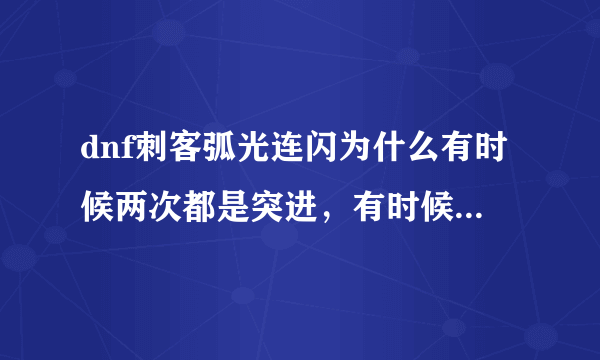 dnf刺客弧光连闪为什么有时候两次都是突进，有时候第二次是跳起来？