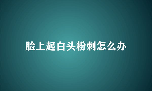 脸上起白头粉刺怎么办