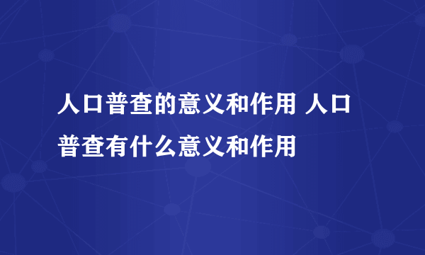 人口普查的意义和作用 人口普查有什么意义和作用