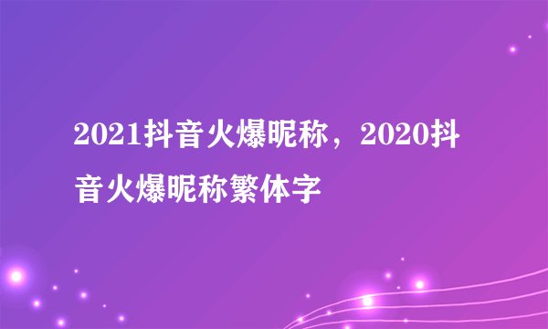 2021抖音火爆昵称，2020抖音火爆昵称繁体字