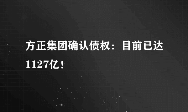 方正集团确认债权：目前已达1127亿！