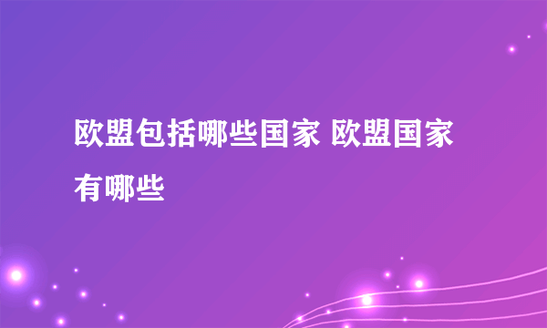 欧盟包括哪些国家 欧盟国家有哪些