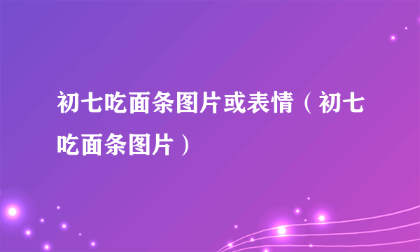 初七吃面条图片或表情（初七吃面条图片）