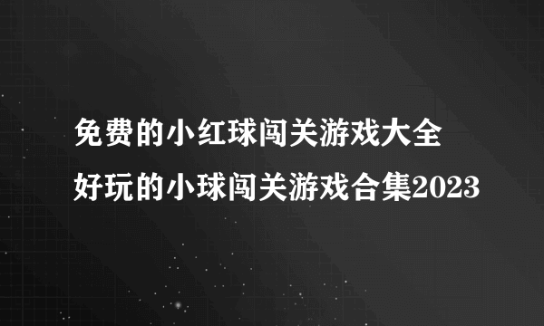 免费的小红球闯关游戏大全 好玩的小球闯关游戏合集2023