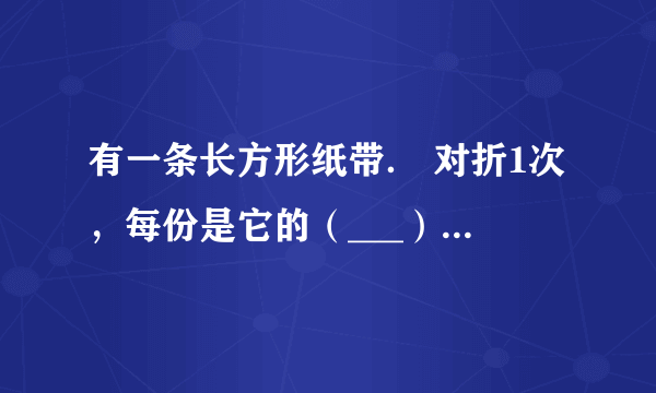 有一条长方形纸带． 对折1次，每份是它的（___）． 对折2次，每份是它的（___）． 对折3次，每份是它的（___）． 把这3个分数按从大到小排列是：（___）___（___）___（___）