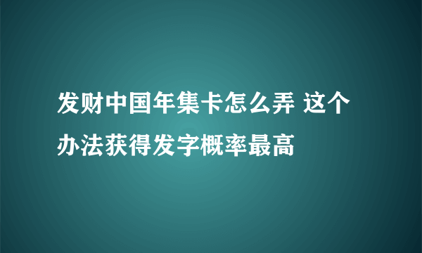 发财中国年集卡怎么弄 这个办法获得发字概率最高