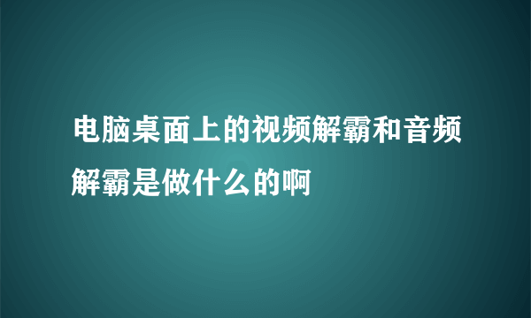 电脑桌面上的视频解霸和音频解霸是做什么的啊