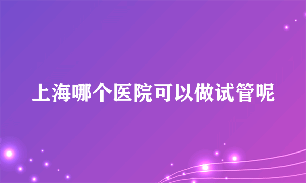 上海哪个医院可以做试管呢