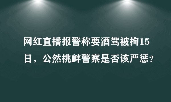 网红直播报警称要酒驾被拘15日，公然挑衅警察是否该严惩？