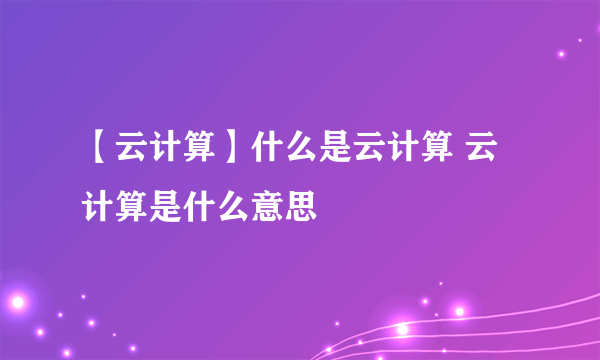 【云计算】什么是云计算 云计算是什么意思