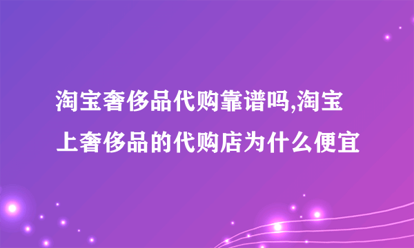 淘宝奢侈品代购靠谱吗,淘宝上奢侈品的代购店为什么便宜