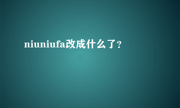 niuniufa改成什么了？