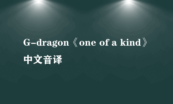 G-dragon《one of a kind》中文音译