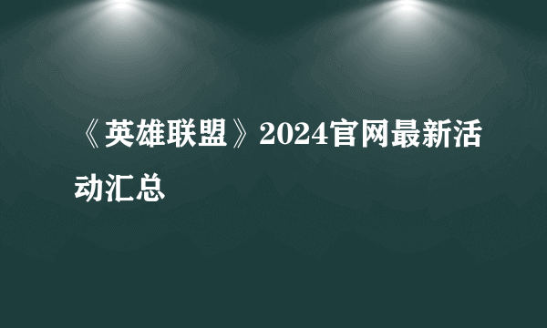 《英雄联盟》2024官网最新活动汇总