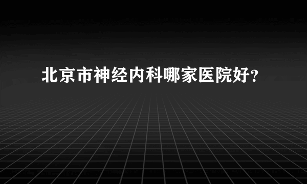 北京市神经内科哪家医院好？