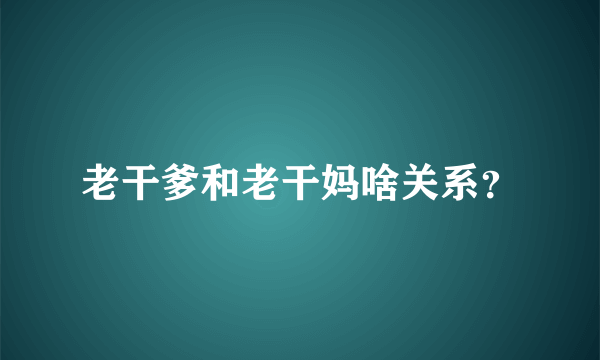 老干爹和老干妈啥关系？