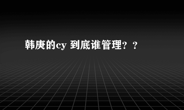 韩庚的cy 到底谁管理？？