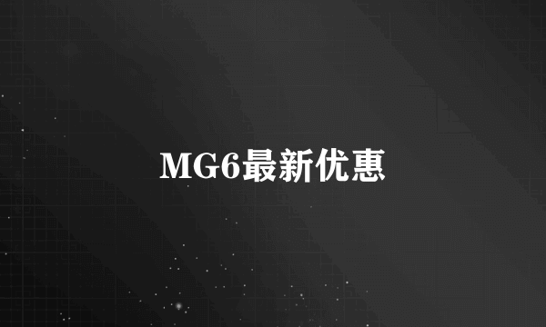 MG6最新优惠