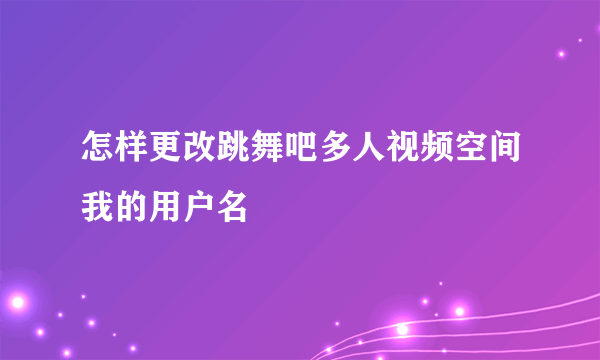 怎样更改跳舞吧多人视频空间我的用户名