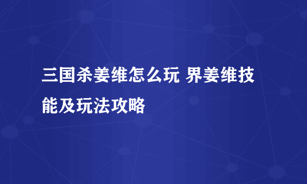 三国杀姜维怎么玩 界姜维技能及玩法攻略