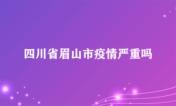 四川省眉山市疫情严重吗