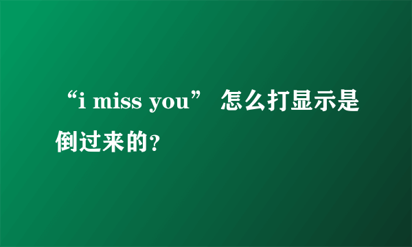 “i miss you” 怎么打显示是倒过来的？