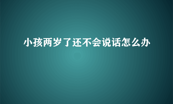 小孩两岁了还不会说话怎么办