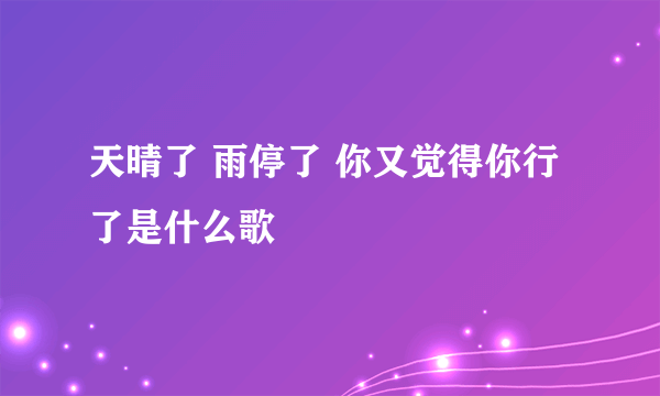 天晴了 雨停了 你又觉得你行了是什么歌