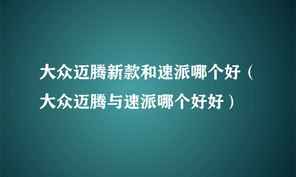 大众迈腾新款和速派哪个好（大众迈腾与速派哪个好好）