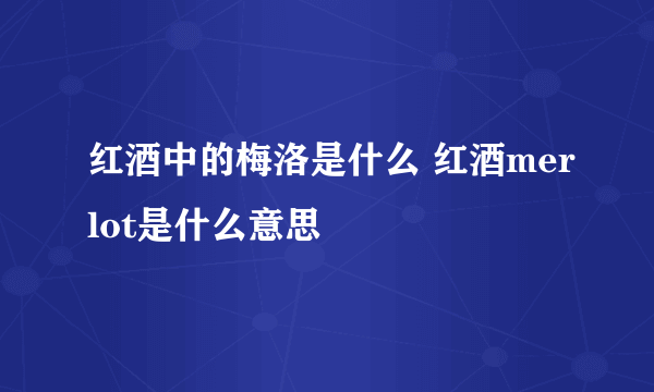 红酒中的梅洛是什么 红酒merlot是什么意思