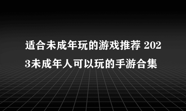 适合未成年玩的游戏推荐 2023未成年人可以玩的手游合集