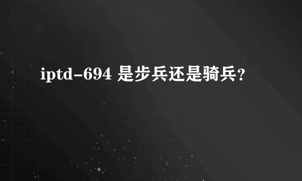 iptd-694 是步兵还是骑兵？