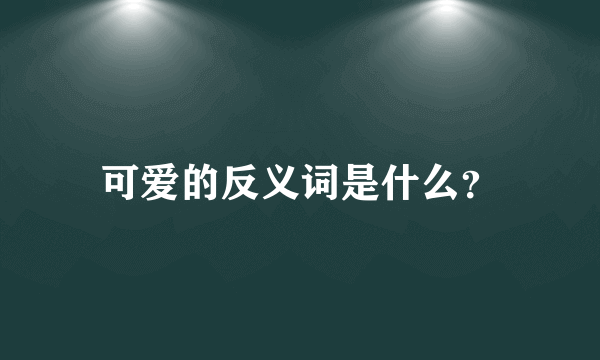 可爱的反义词是什么？