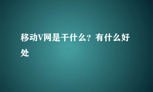 移动V网是干什么？有什么好处