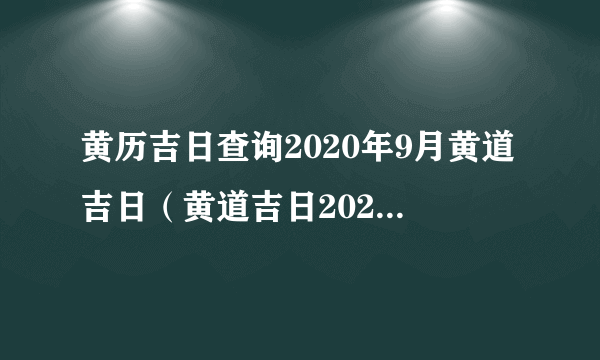 黄历吉日查询2020年9月黄道吉日（黄道吉日2020年9月份黄道吉