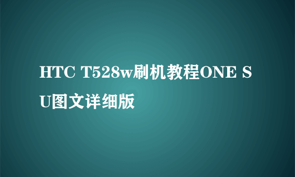 HTC T528w刷机教程ONE SU图文详细版