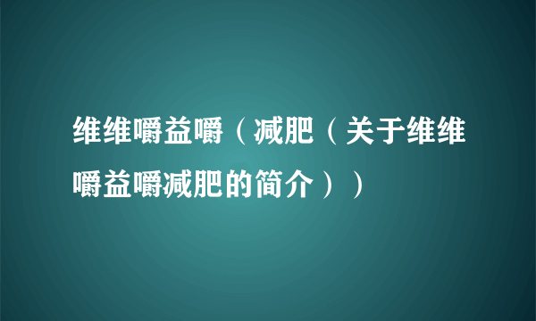 维维嚼益嚼（减肥（关于维维嚼益嚼减肥的简介））