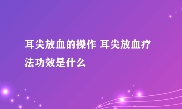 耳尖放血的操作 耳尖放血疗法功效是什么