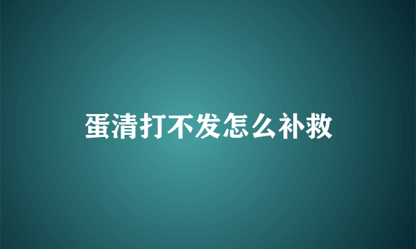 蛋清打不发怎么补救