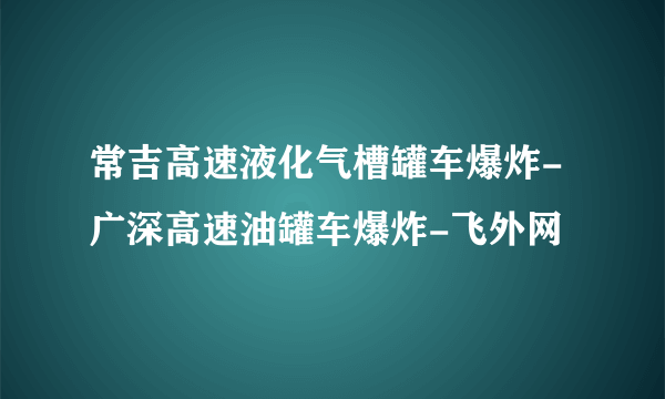 常吉高速液化气槽罐车爆炸-广深高速油罐车爆炸-飞外网