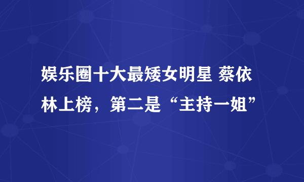 娱乐圈十大最矮女明星 蔡依林上榜，第二是“主持一姐”