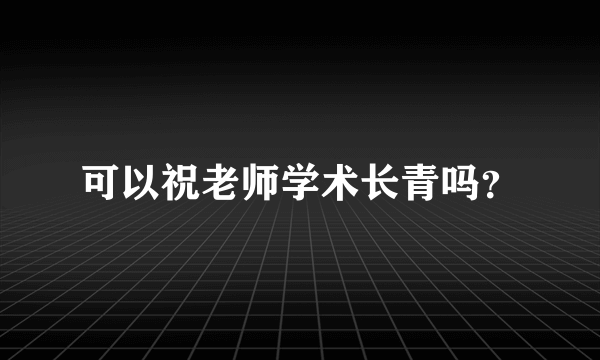 可以祝老师学术长青吗？