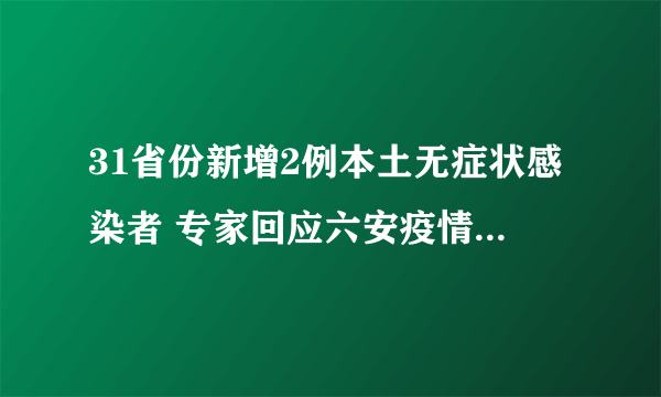 31省份新增2例本土无症状感染者 专家回应六安疫情三大焦点