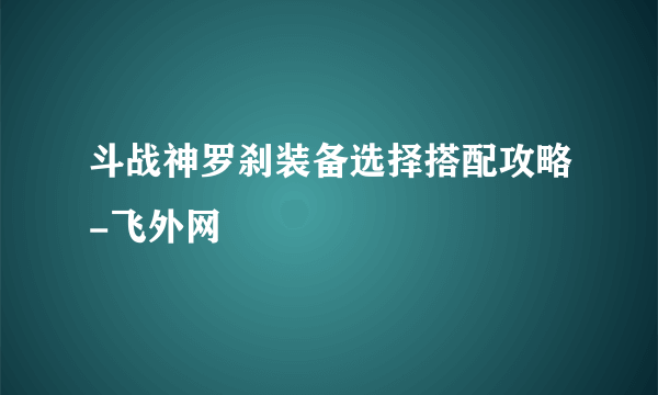 斗战神罗刹装备选择搭配攻略-飞外网