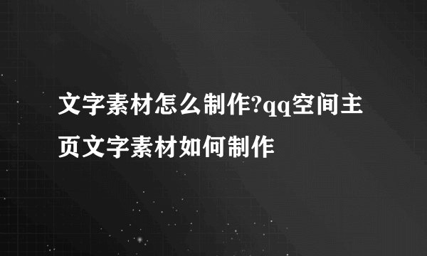 文字素材怎么制作?qq空间主页文字素材如何制作