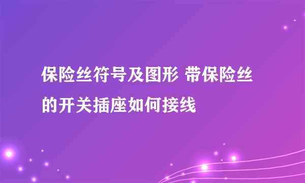 保险丝符号及图形 带保险丝的开关插座如何接线